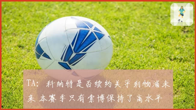 TA：科纳特是否续约关乎利物浦未来 本赛季只有索博保持了高水平