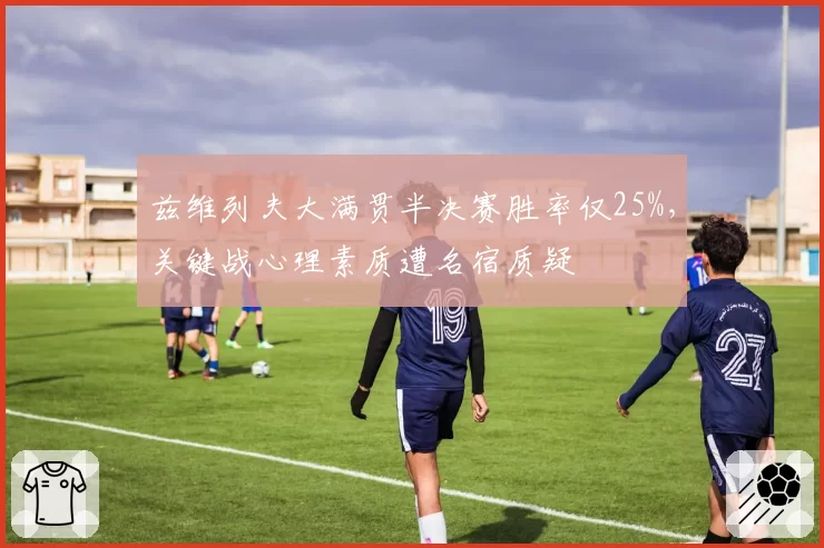 兹维列夫大满贯半决赛胜率仅25%,关键战心理素质遭名宿质疑