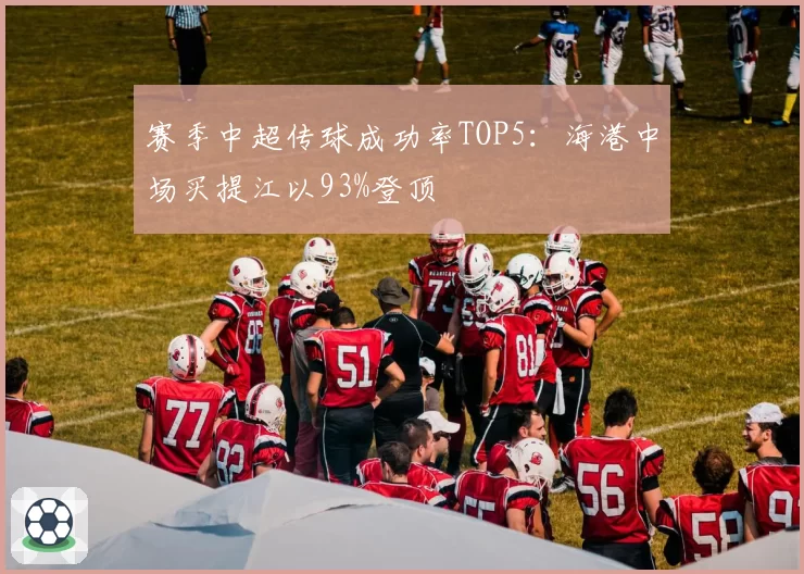 赛季中超传球成功率TOP5：海港中场买提江以93%登顶