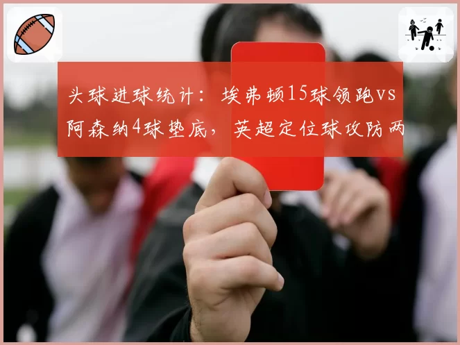 头球进球统计:埃弗顿15球领跑vs阿森纳4球垫底,英超定位球攻防两极分化