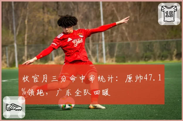 收官月三分命中率统计：原帅47.1%领跑，广东全队回暖