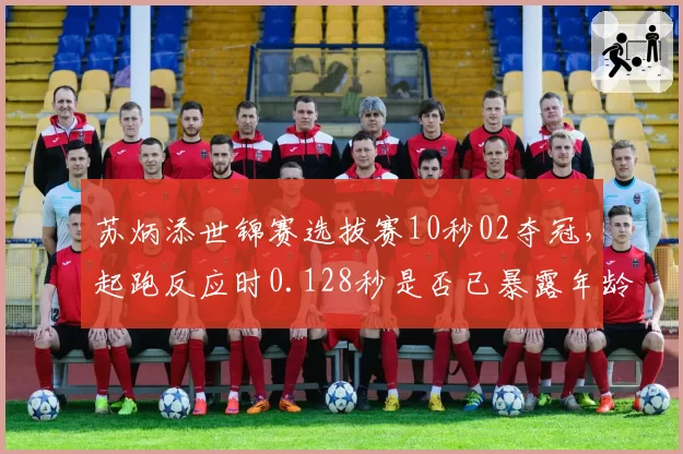 苏炳添世锦赛选拔赛10秒02夺冠，起跑反应时0.128秒是否已暴露年龄劣势