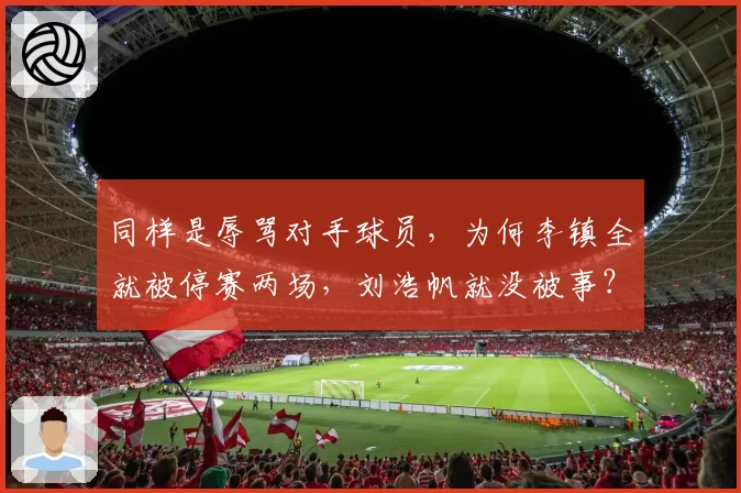 同样是辱骂对手球员，为何李镇全就被停赛两场，刘浩帆就没被事？