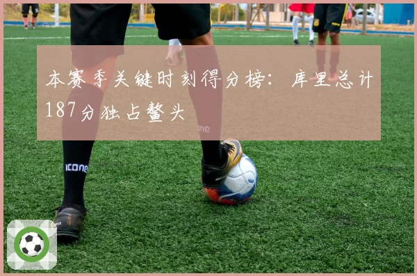 本赛季关键时刻得分榜：库里总计187分独占鳌头
