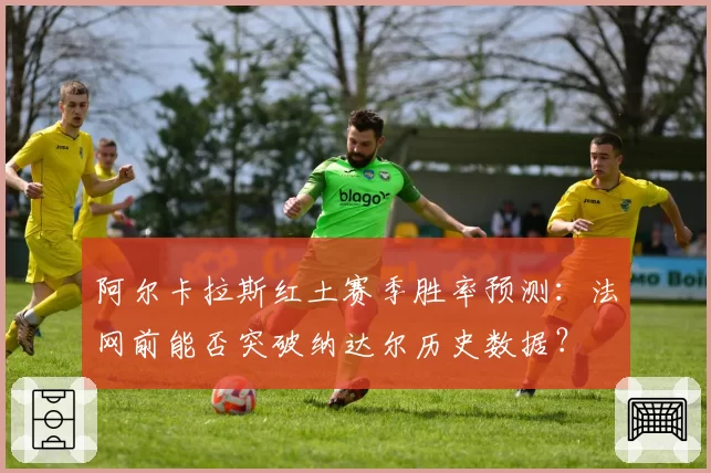 阿尔卡拉斯红土赛季胜率预测:法网前能否突破纳达尔历史数据?