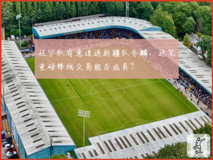 辽宁队有意追逐新疆队齐麟，这笔重磅锋线交易能否成真？