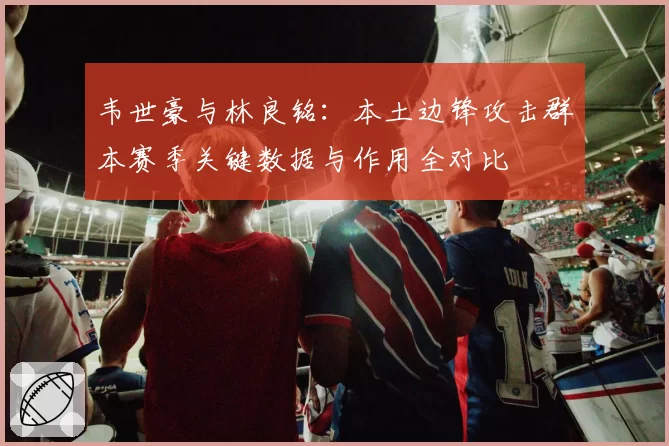 韦世豪与林良铭：本土边锋攻击群本赛季关键数据与作用全对比