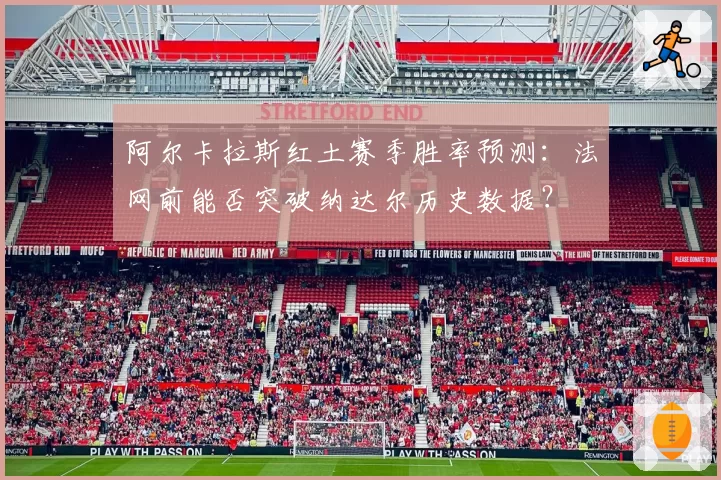 阿尔卡拉斯红土赛季胜率预测:法网前能否突破纳达尔历史数据?