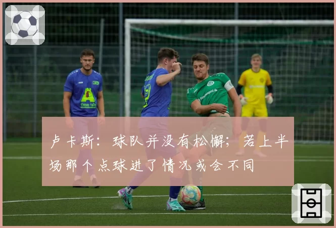 卢卡斯：球队并没有松懈；若上半场那个点球进了情况或会不同