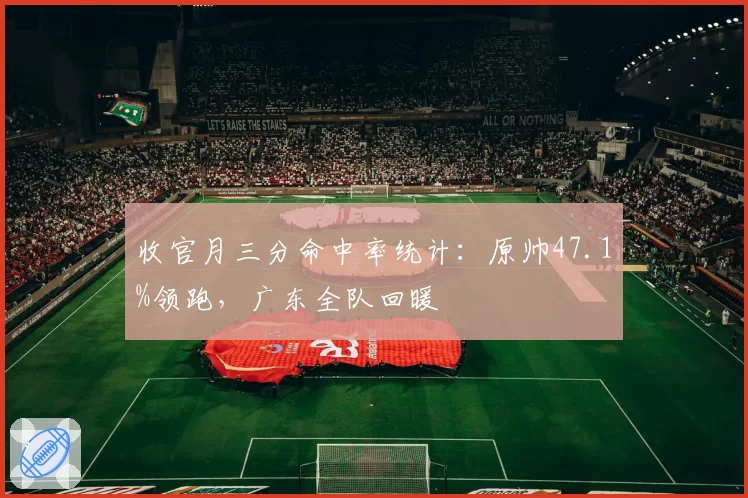 收官月三分命中率统计：原帅47.1%领跑，广东全队回暖
