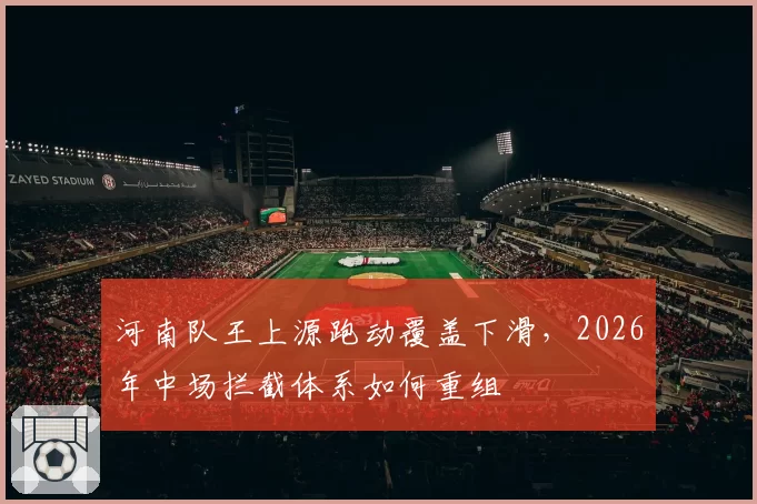 河南队王上源跑动覆盖下滑，2026年中场拦截体系如何重组