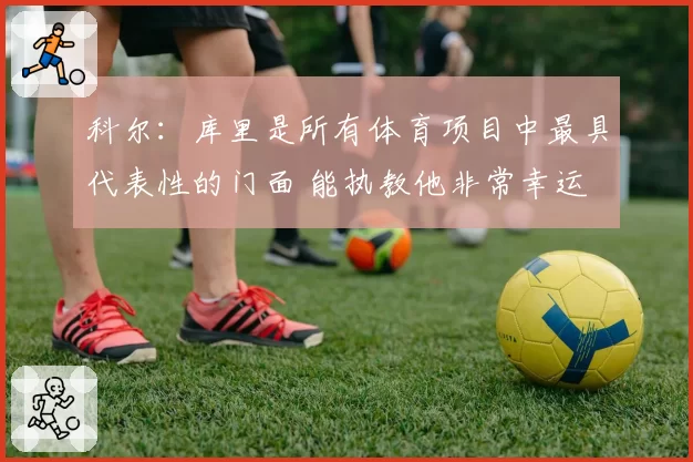 科尔：库里是所有体育项目中最具代表性的门面 能执教他非常幸运
