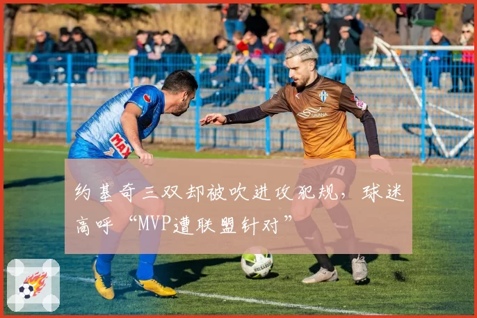 约基奇三双却被吹进攻犯规，球迷高呼“MVP遭联盟针对”