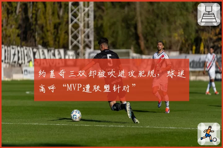 约基奇三双却被吹进攻犯规,球迷高呼“MVP遭联盟针对”