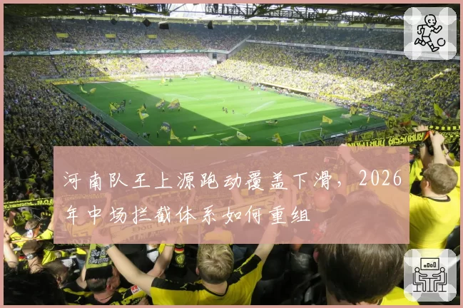 河南队王上源跑动覆盖下滑，2026年中场拦截体系如何重组