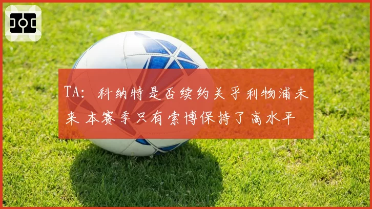 TA：科纳特是否续约关乎利物浦未来 本赛季只有索博保持了高水平