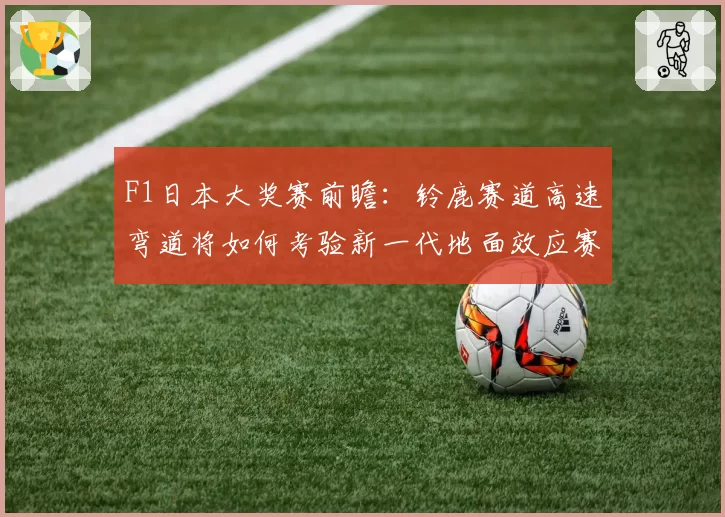 F1日本大奖赛前瞻：铃鹿赛道高速弯道将如何考验新一代地面效应赛车？