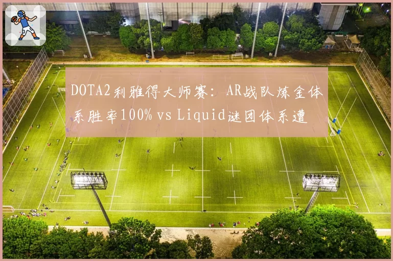 DOTA2利雅得大师赛:AR战队炼金体系胜率100% vs Liquid谜团体系遭破解仅赢1局