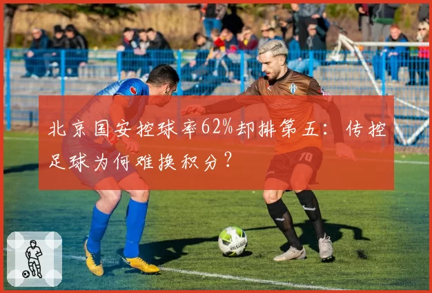 北京国安控球率62%却排第五:传控足球为何难换积分?