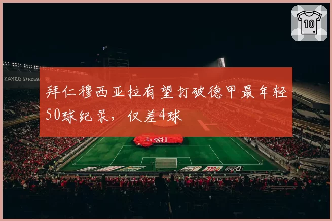 拜仁穆西亚拉有望打破德甲最年轻50球纪录,仅差4球