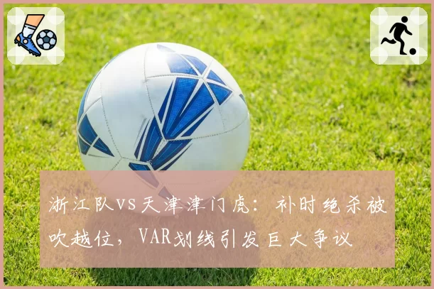 浙江队vs天津津门虎:补时绝杀被吹越位,VAR划线引发巨大争议
