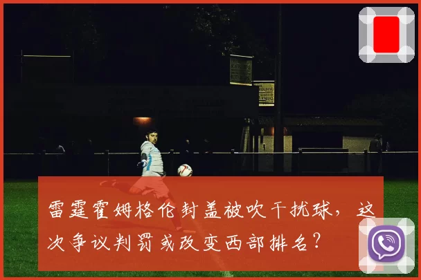 雷霆霍姆格伦封盖被吹干扰球，这次争议判罚或改变西部排名？