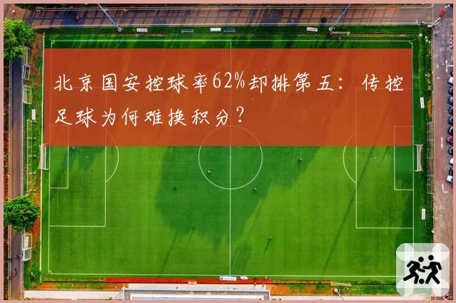 北京国安控球率62%却排第五:传控足球为何难换积分?