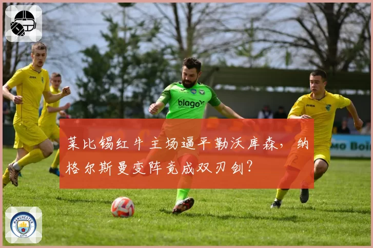 莱比锡红牛主场逼平勒沃库森，纳格尔斯曼变阵竟成双刃剑？