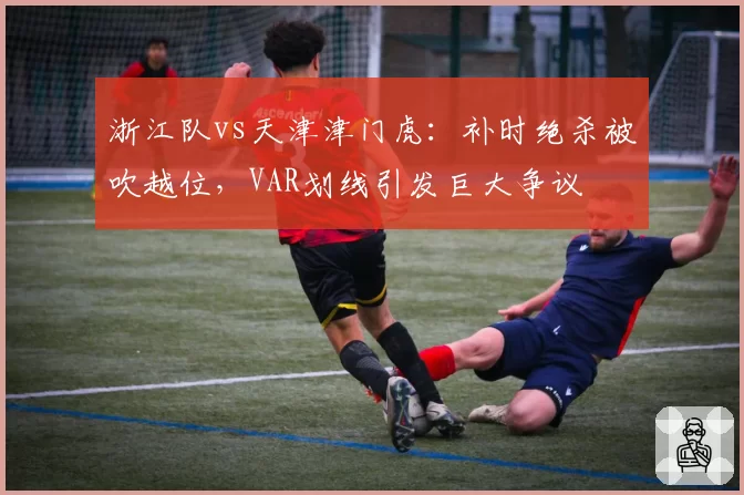 浙江队vs天津津门虎:补时绝杀被吹越位,VAR划线引发巨大争议