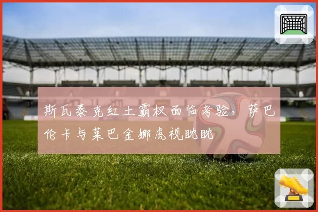 斯瓦泰克红土霸权面临考验,萨巴伦卡与莱巴金娜虎视眈眈