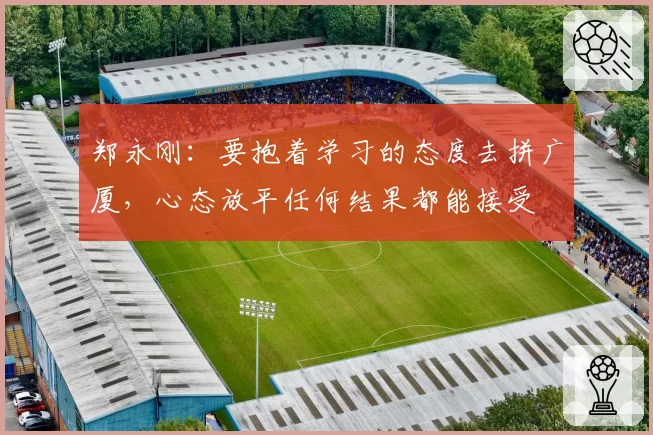 郑永刚：要抱着学习的态度去拼广厦，心态放平任何结果都能接受